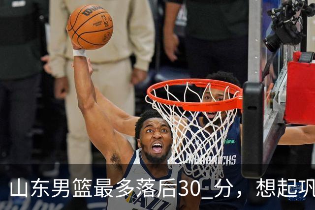 山东男篮最多落后30 分，想起巩晓彬名言：看你们打球真是一种痛苦